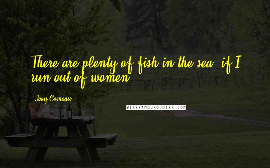 Joey Comeau Quotes: There are plenty of fish in the sea, if I run out of women.