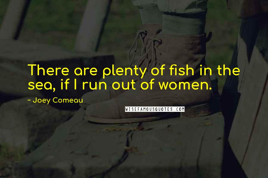 Joey Comeau Quotes: There are plenty of fish in the sea, if I run out of women.