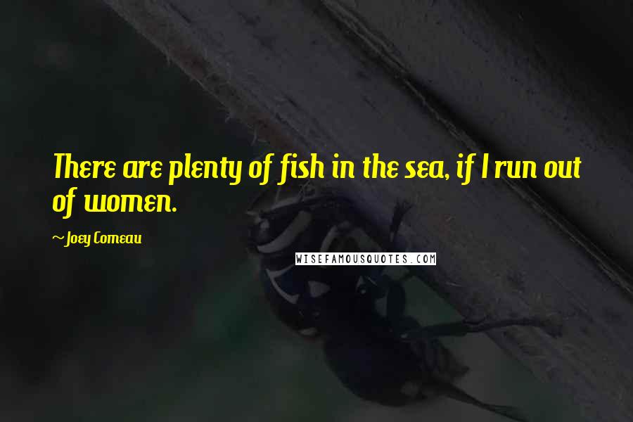 Joey Comeau Quotes: There are plenty of fish in the sea, if I run out of women.