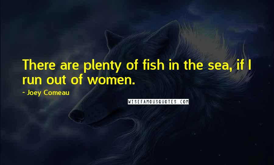 Joey Comeau Quotes: There are plenty of fish in the sea, if I run out of women.