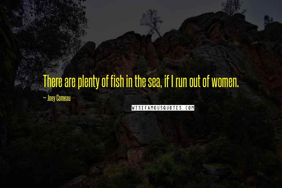 Joey Comeau Quotes: There are plenty of fish in the sea, if I run out of women.