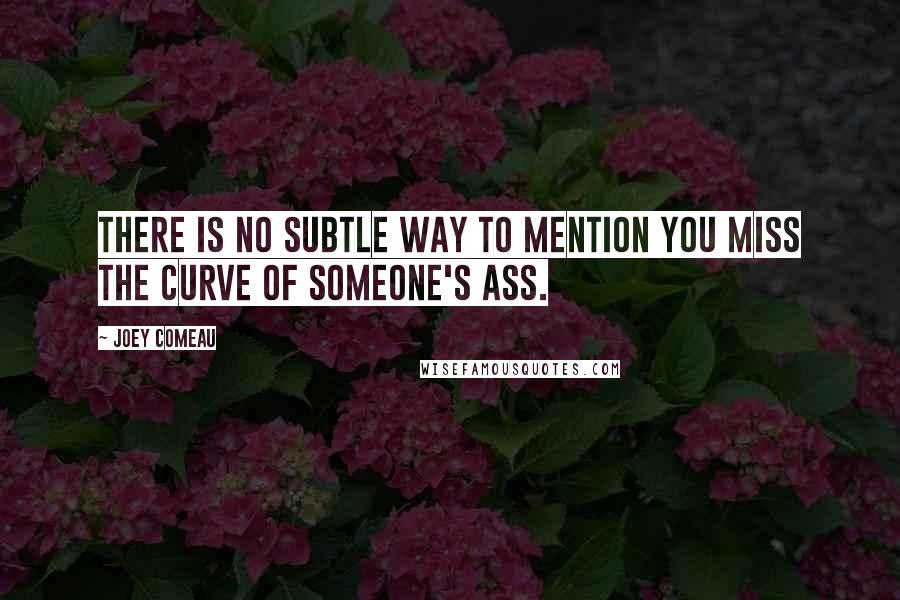 Joey Comeau Quotes: There is no subtle way to mention you miss the curve of someone's ass.