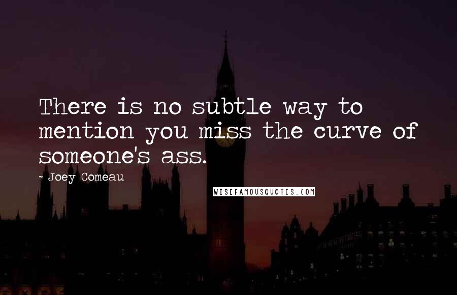 Joey Comeau Quotes: There is no subtle way to mention you miss the curve of someone's ass.