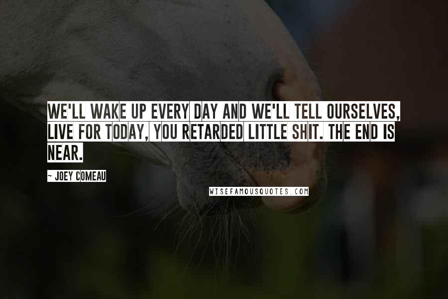Joey Comeau Quotes: We'll wake up every day and we'll tell ourselves, Live for today, you retarded little shit. The end is near.