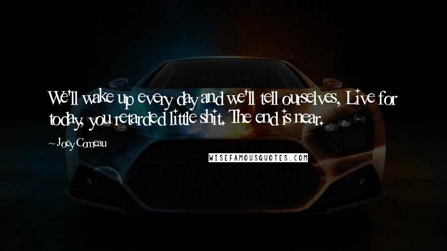 Joey Comeau Quotes: We'll wake up every day and we'll tell ourselves, Live for today, you retarded little shit. The end is near.
