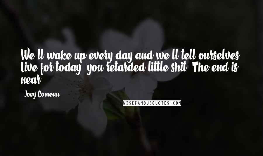 Joey Comeau Quotes: We'll wake up every day and we'll tell ourselves, Live for today, you retarded little shit. The end is near.