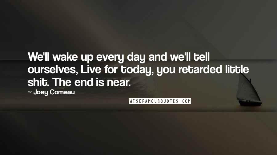 Joey Comeau Quotes: We'll wake up every day and we'll tell ourselves, Live for today, you retarded little shit. The end is near.
