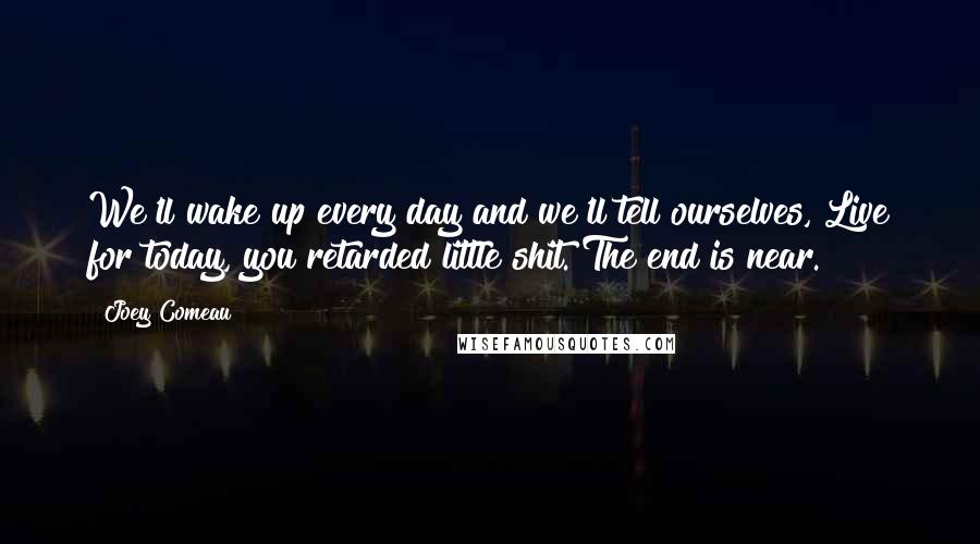 Joey Comeau Quotes: We'll wake up every day and we'll tell ourselves, Live for today, you retarded little shit. The end is near.