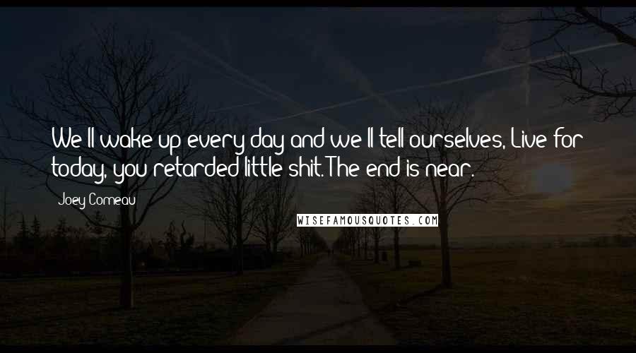 Joey Comeau Quotes: We'll wake up every day and we'll tell ourselves, Live for today, you retarded little shit. The end is near.