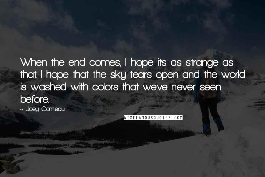 Joey Comeau Quotes: When the end comes, I hope it's as strange as that. I hope that the sky tears open and the world is washed with colors that we've never seen before.