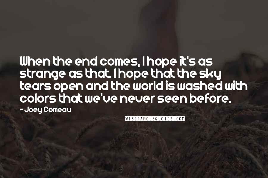 Joey Comeau Quotes: When the end comes, I hope it's as strange as that. I hope that the sky tears open and the world is washed with colors that we've never seen before.