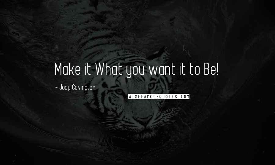 Joey Covington Quotes: Make it What you want it to Be!