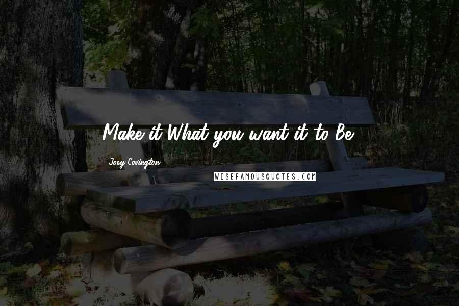 Joey Covington Quotes: Make it What you want it to Be!