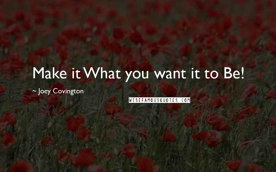 Joey Covington Quotes: Make it What you want it to Be!