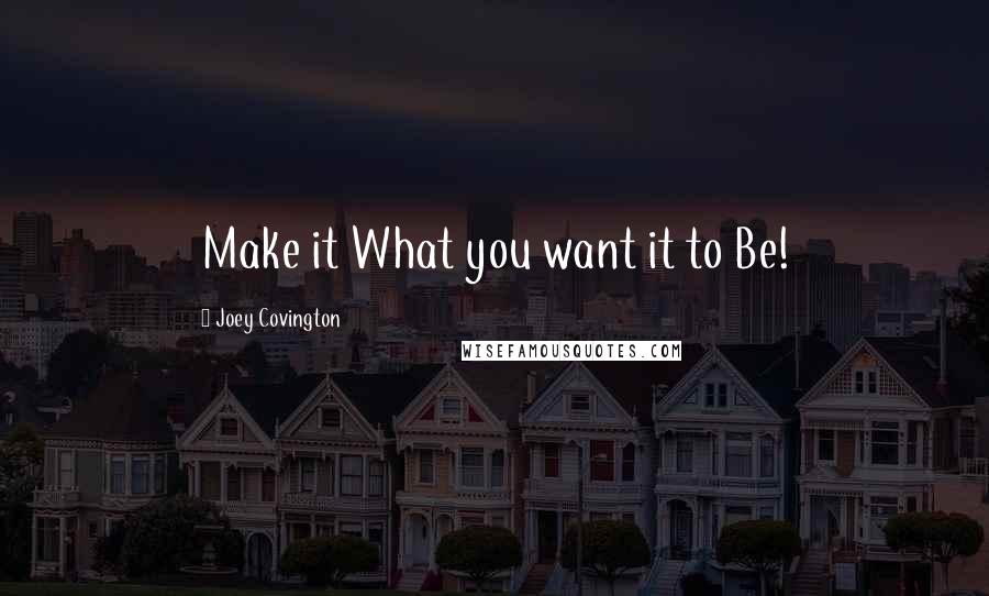 Joey Covington Quotes: Make it What you want it to Be!