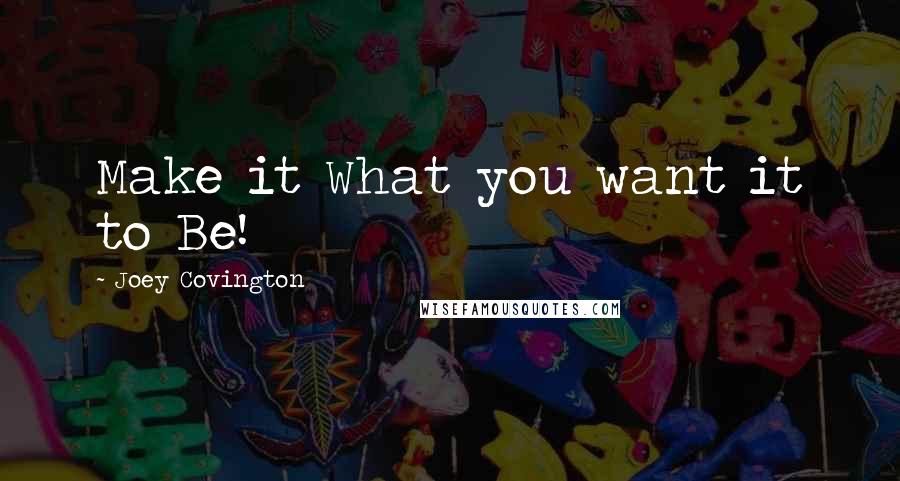 Joey Covington Quotes: Make it What you want it to Be!