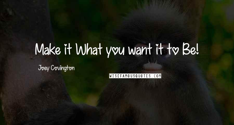 Joey Covington Quotes: Make it What you want it to Be!