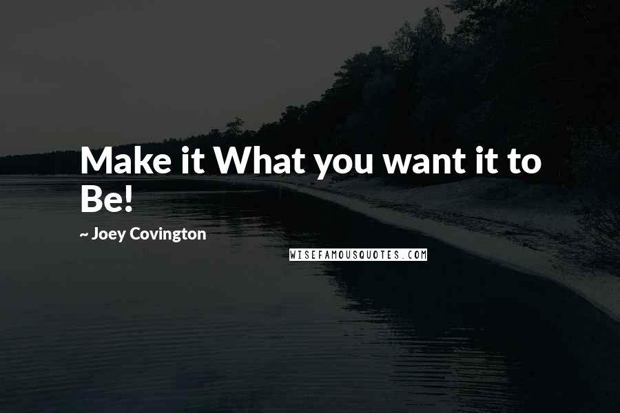 Joey Covington Quotes: Make it What you want it to Be!