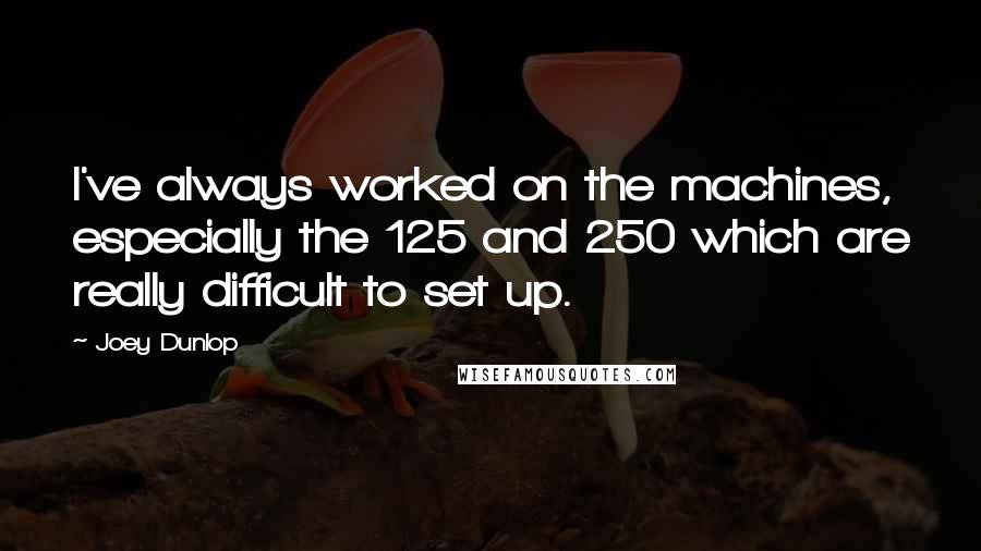 Joey Dunlop Quotes: I've always worked on the machines, especially the 125 and 250 which are really difficult to set up.