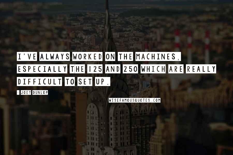 Joey Dunlop Quotes: I've always worked on the machines, especially the 125 and 250 which are really difficult to set up.