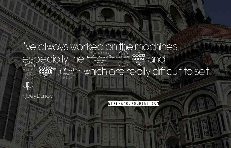Joey Dunlop Quotes: I've always worked on the machines, especially the 125 and 250 which are really difficult to set up.
