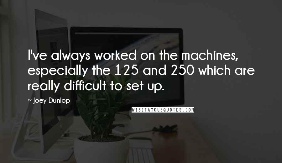 Joey Dunlop Quotes: I've always worked on the machines, especially the 125 and 250 which are really difficult to set up.