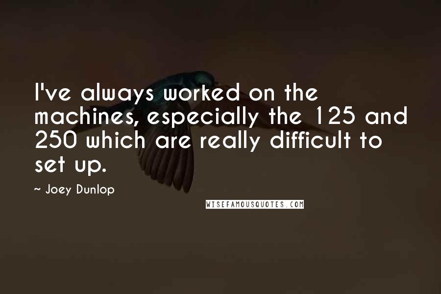 Joey Dunlop Quotes: I've always worked on the machines, especially the 125 and 250 which are really difficult to set up.