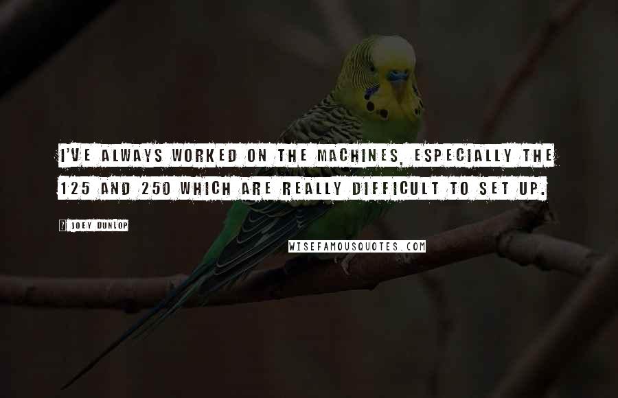 Joey Dunlop Quotes: I've always worked on the machines, especially the 125 and 250 which are really difficult to set up.