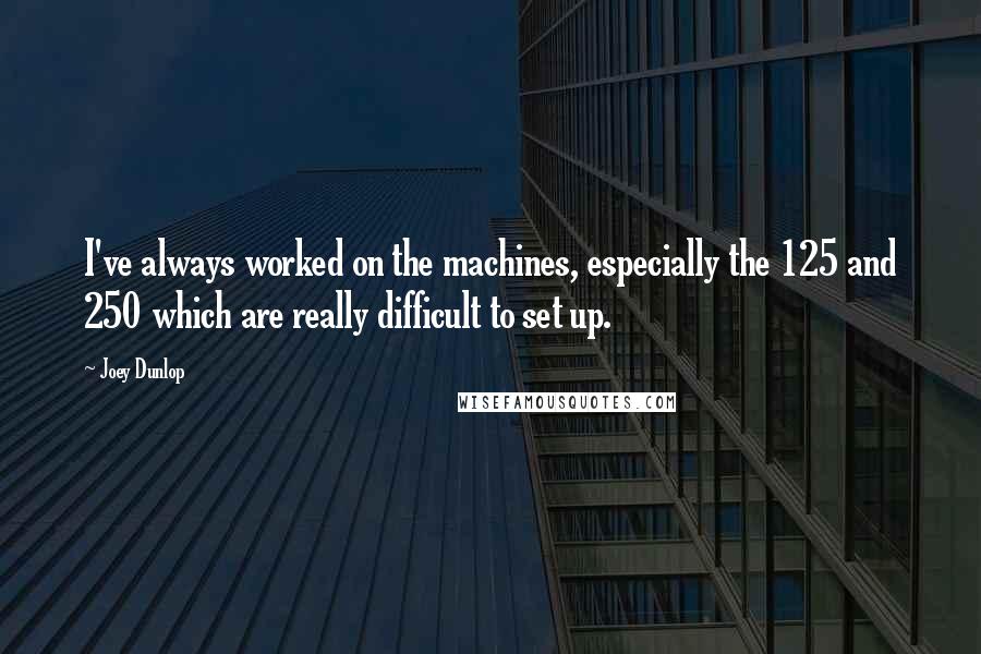 Joey Dunlop Quotes: I've always worked on the machines, especially the 125 and 250 which are really difficult to set up.
