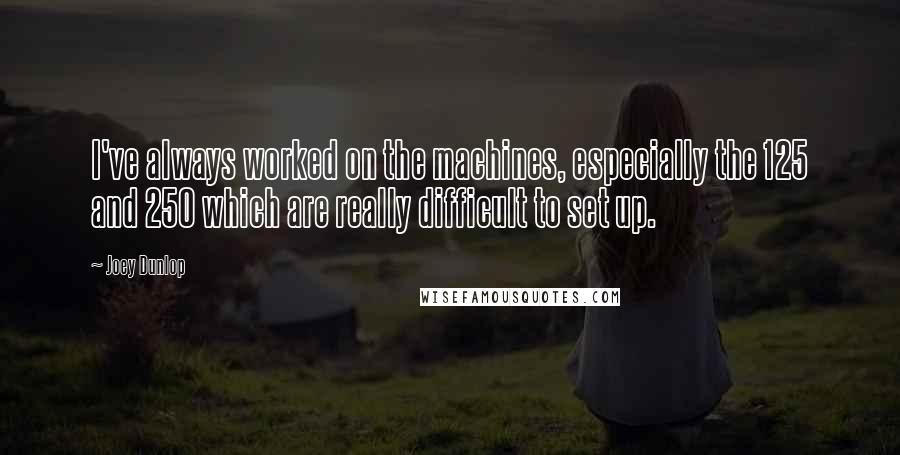 Joey Dunlop Quotes: I've always worked on the machines, especially the 125 and 250 which are really difficult to set up.