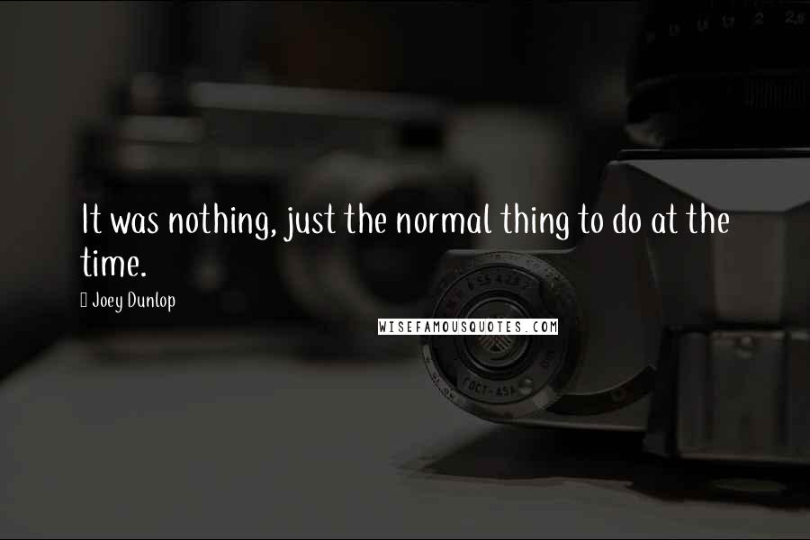 Joey Dunlop Quotes: It was nothing, just the normal thing to do at the time.