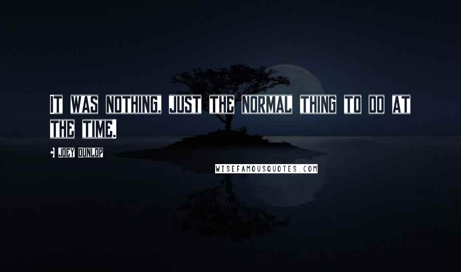 Joey Dunlop Quotes: It was nothing, just the normal thing to do at the time.