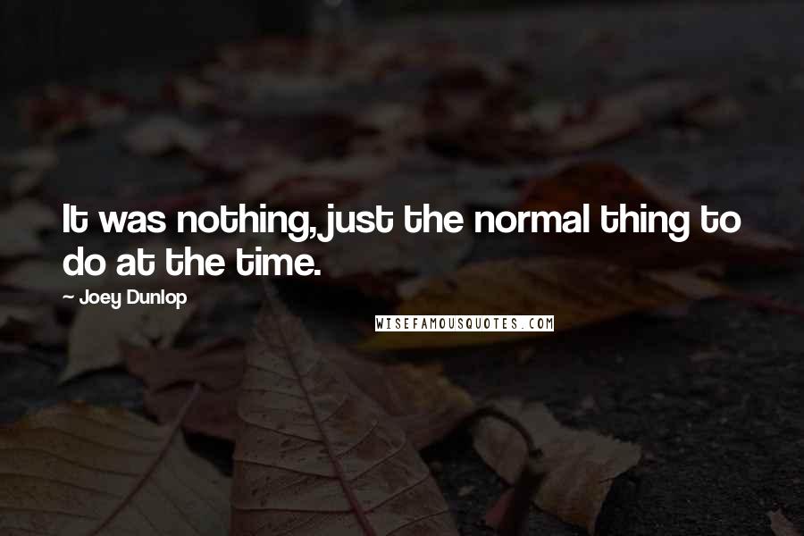 Joey Dunlop Quotes: It was nothing, just the normal thing to do at the time.