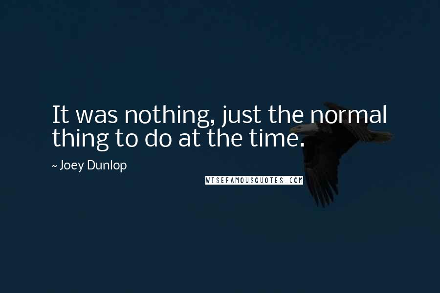 Joey Dunlop Quotes: It was nothing, just the normal thing to do at the time.