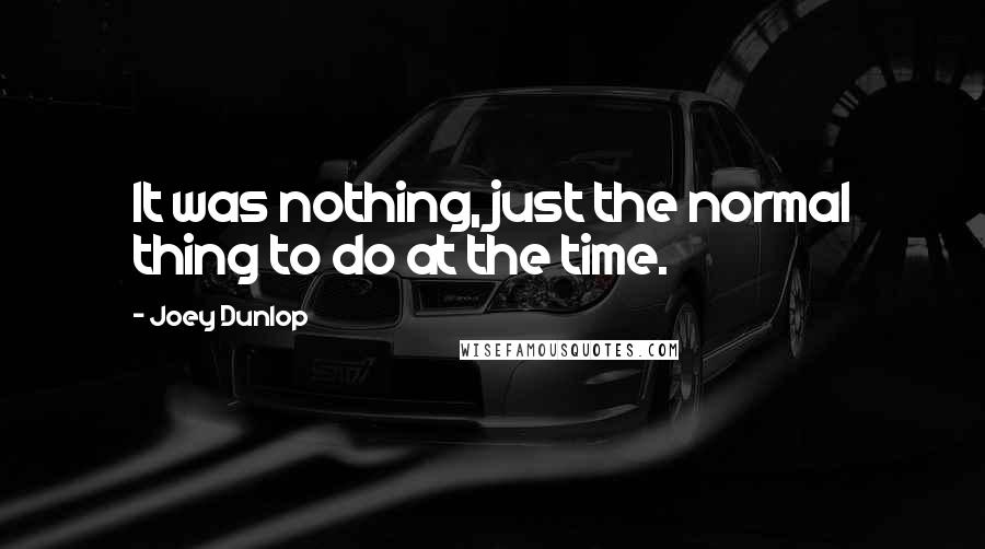 Joey Dunlop Quotes: It was nothing, just the normal thing to do at the time.