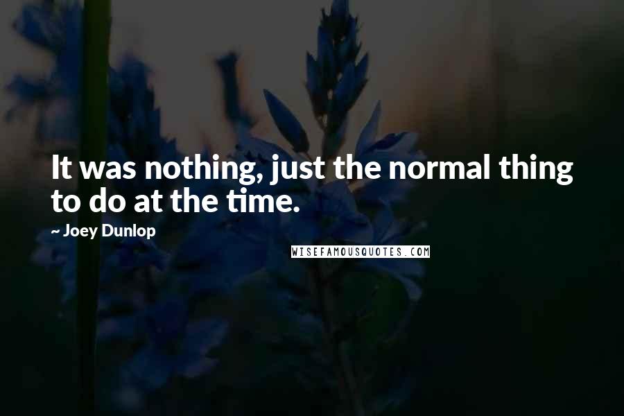 Joey Dunlop Quotes: It was nothing, just the normal thing to do at the time.