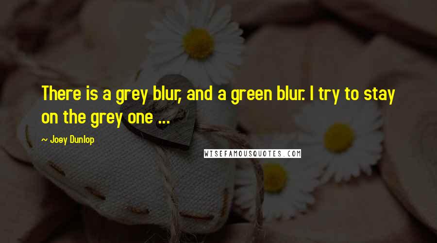 Joey Dunlop Quotes: There is a grey blur, and a green blur. I try to stay on the grey one ...