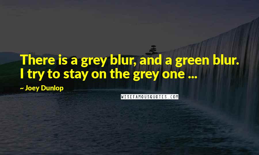 Joey Dunlop Quotes: There is a grey blur, and a green blur. I try to stay on the grey one ...