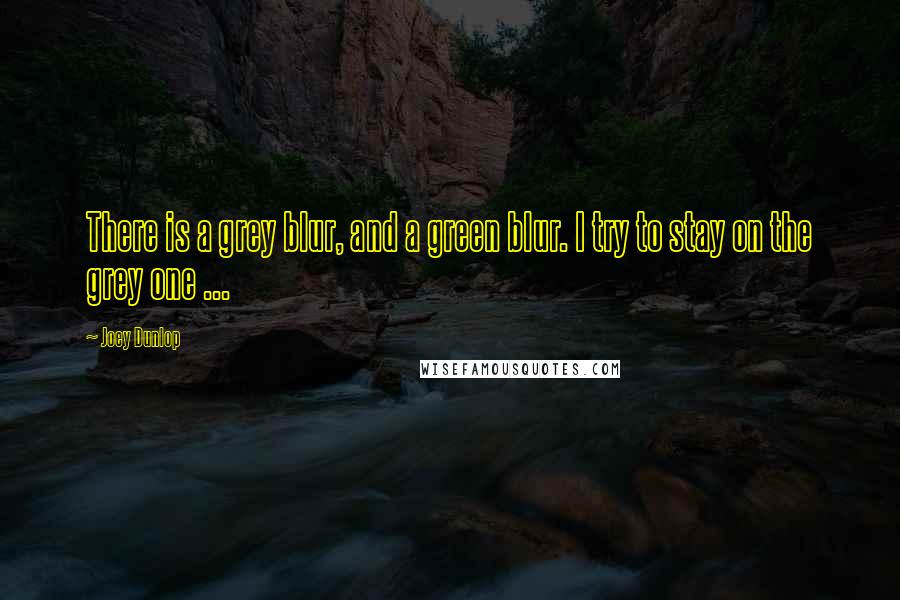 Joey Dunlop Quotes: There is a grey blur, and a green blur. I try to stay on the grey one ...