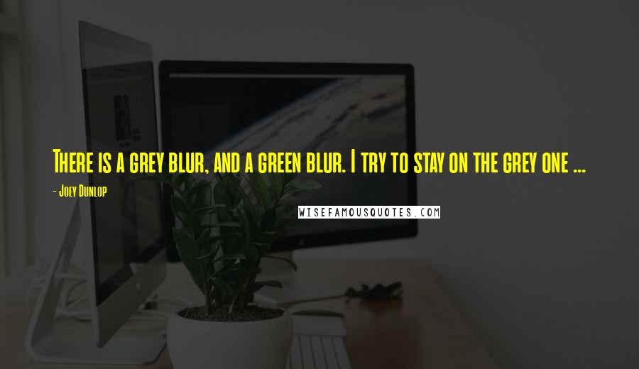 Joey Dunlop Quotes: There is a grey blur, and a green blur. I try to stay on the grey one ...