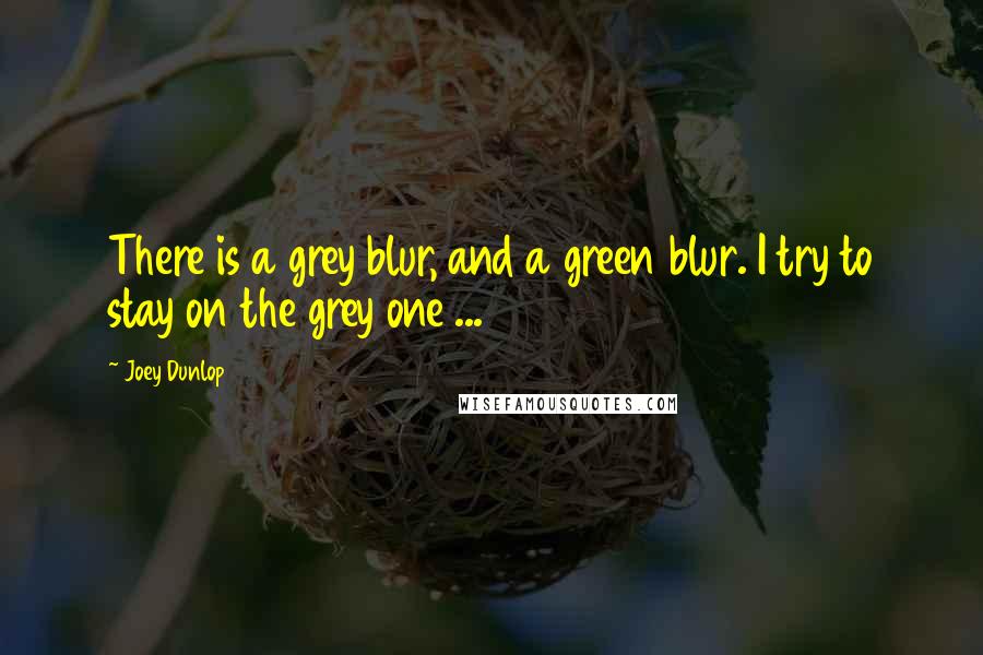 Joey Dunlop Quotes: There is a grey blur, and a green blur. I try to stay on the grey one ...