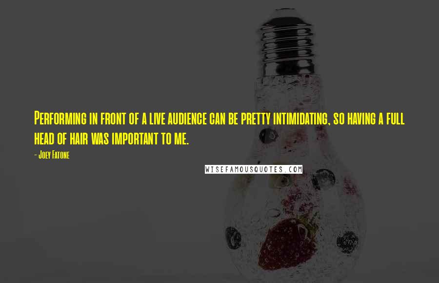 Joey Fatone Quotes: Performing in front of a live audience can be pretty intimidating, so having a full head of hair was important to me.