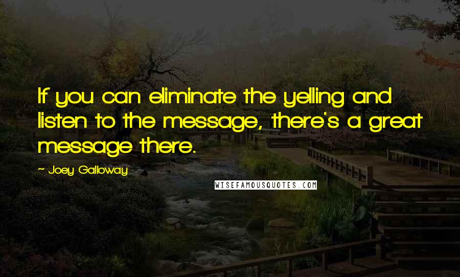 Joey Galloway Quotes: If you can eliminate the yelling and listen to the message, there's a great message there.