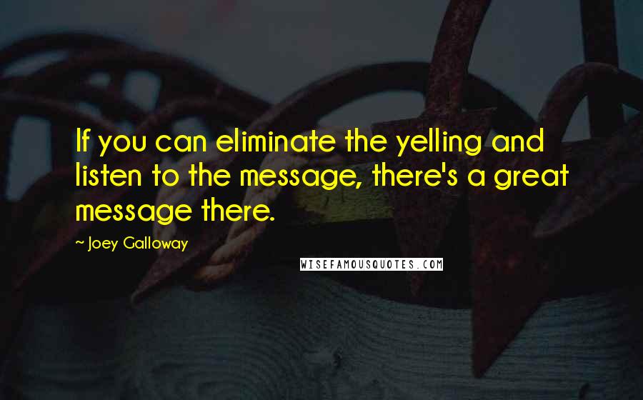 Joey Galloway Quotes: If you can eliminate the yelling and listen to the message, there's a great message there.