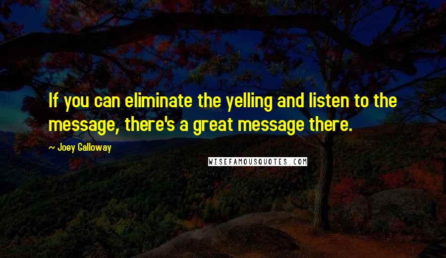 Joey Galloway Quotes: If you can eliminate the yelling and listen to the message, there's a great message there.