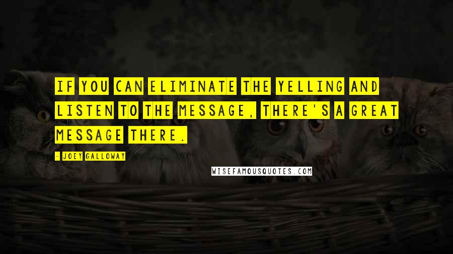 Joey Galloway Quotes: If you can eliminate the yelling and listen to the message, there's a great message there.