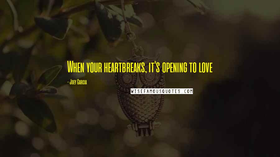 Joey Garcia Quotes: When your heartbreaks, it's opening to love