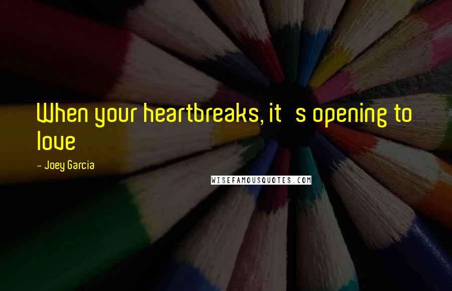 Joey Garcia Quotes: When your heartbreaks, it's opening to love
