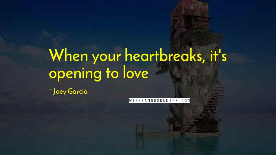Joey Garcia Quotes: When your heartbreaks, it's opening to love