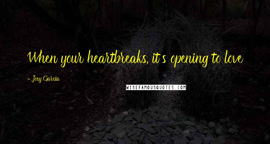 Joey Garcia Quotes: When your heartbreaks, it's opening to love